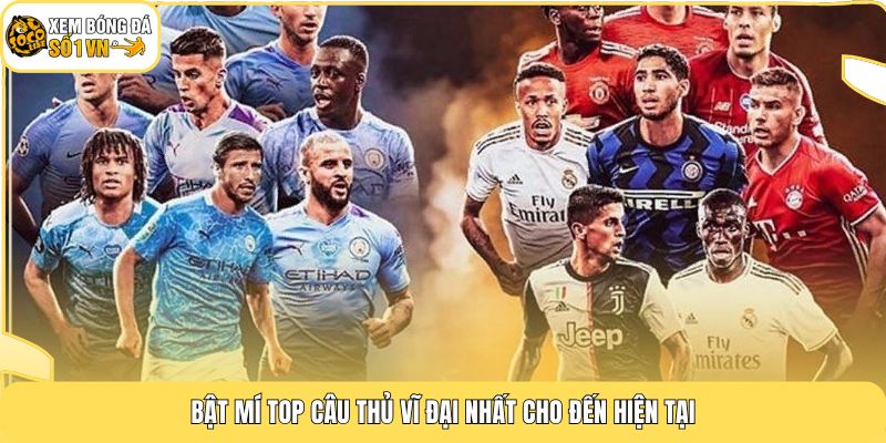Bật mí top cầu thủ vĩ đại nhất cho đến hiện tại