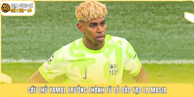 Cầu thủ Yamal trưởng thành từ lò đào tạo La Masia