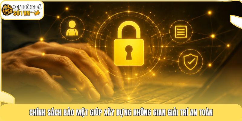 Chính sách bảo mật giúp xây dựng không gian giải trí an toàn