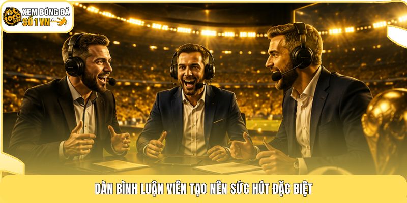 Dàn bình luận viên tạo nên sức hút đặc biệt