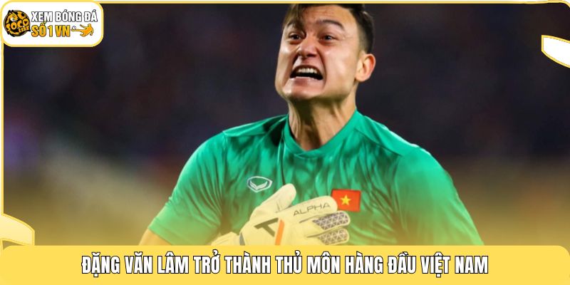 Đặng Văn Lâm trở thành thủ môn hàng đầu Việt Nam