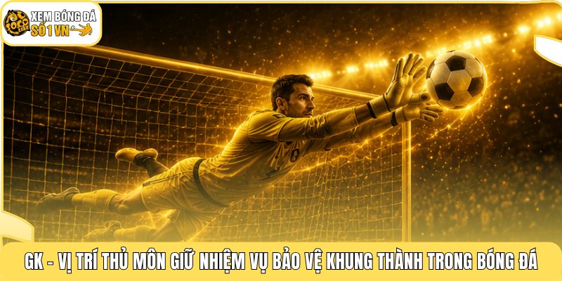 GK - Vị trí thủ môn giữ nhiệm vụ bảo vệ khung thành trong bóng đá