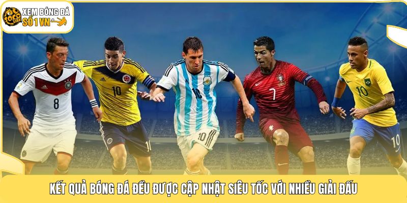 Kết quả bóng đá đều được cập nhật siêu tốc với nhiều giải đấu
