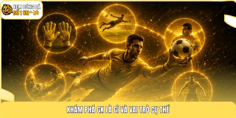 Khám phá GK là gì và vai trò cụ thể