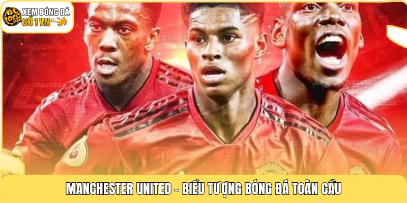 Manchester United - Biểu tượng bóng đá toàn cầu