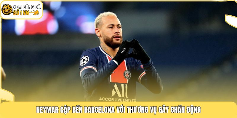 Neymar cập bến Barcelona với thương vụ gây chấn động