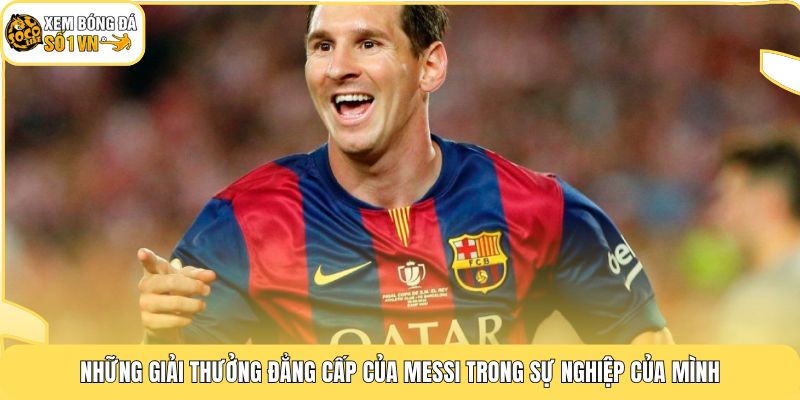 Những giải thưởng đẳng cấp của Messi trong sự nghiệp của mình