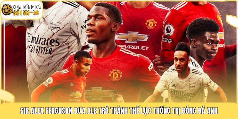 Sir Alex Ferguson đưa CLB trở thành thế lực thống trị bóng đá Anh