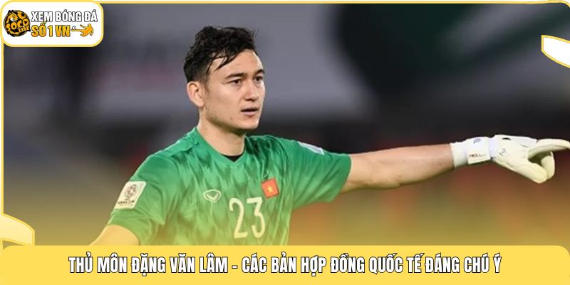 Thủ môn Đặng Văn Lâm - Các bản hợp đồng quốc tế đáng chú ý
