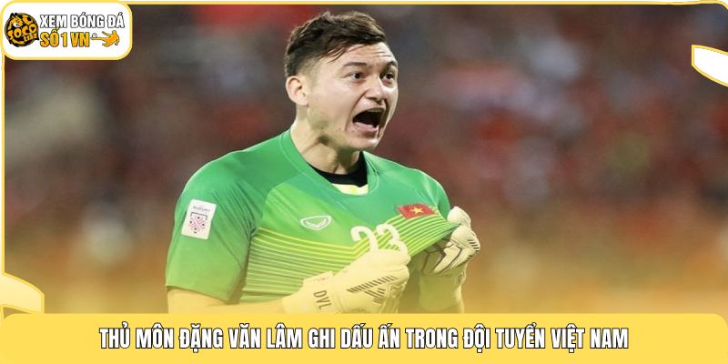 Thủ môn Đặng Văn Lâm ghi dấu ấn trong đội tuyển Việt Nam