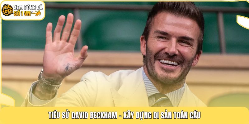 Tiểu sử David Beckham - Xây dựng di sản toàn cầu