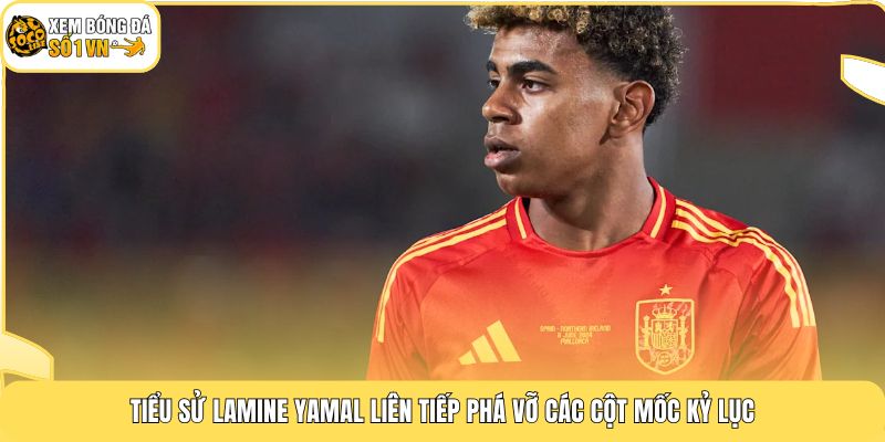 Tiểu sử Lamine Yamal liên tiếp phá vỡ các cột mốc kỷ lục