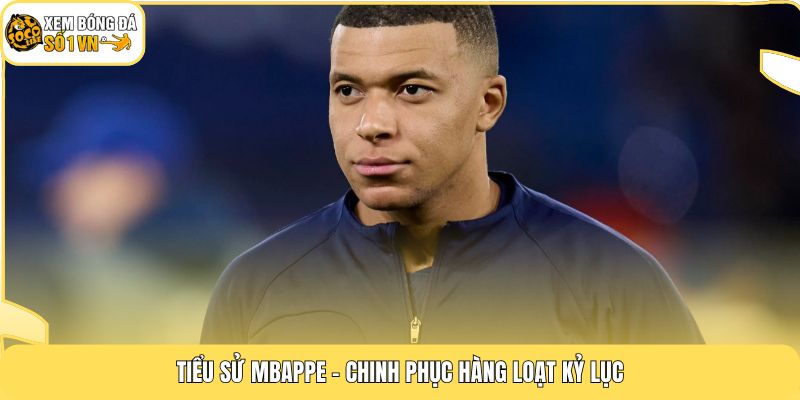 Tiểu sử Mbappe - Chinh phục hàng loạt kỷ lục